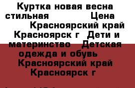 Куртка новая весна стильная 110-116  › Цена ­ 1 000 - Красноярский край, Красноярск г. Дети и материнство » Детская одежда и обувь   . Красноярский край,Красноярск г.